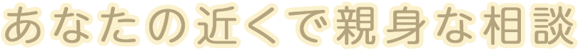 あなたの近くで親身な相談