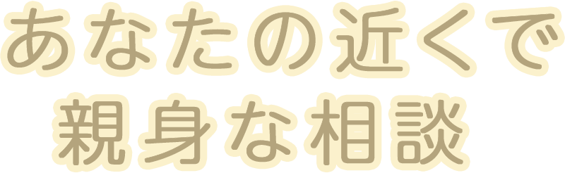 あなたの近くで親身な相談