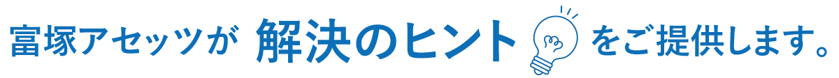 富塚アセッツが解決のヒントをご提供します。
