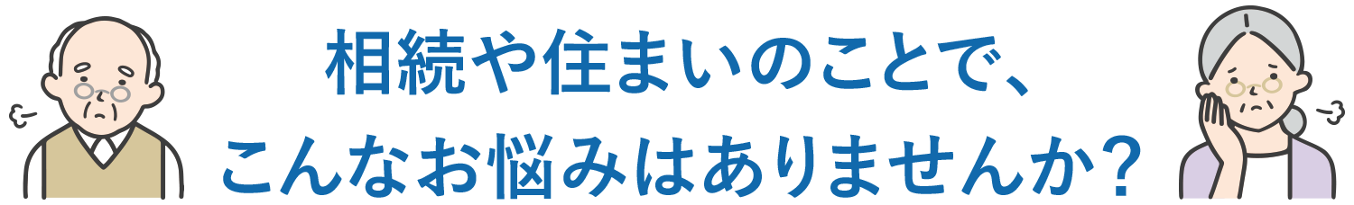 相続や住まいのことで、こんなお悩みはありませんか?