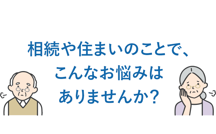 相続や住まいのことで、こんなお悩みはありませんか?